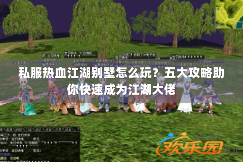 私服热血江湖别墅怎么玩？五大攻略助你快速成为江湖大佬