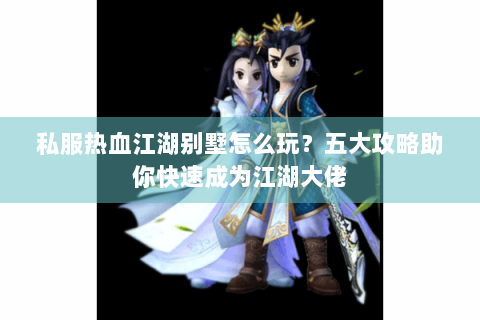 私服热血江湖别墅怎么玩？五大攻略助你快速成为江湖大佬