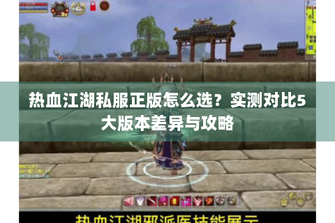 热血江湖私服正版怎么选？实测对比5大版本差异与攻略