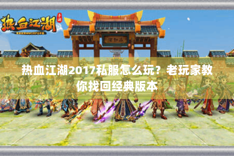 热血江湖2017私服怎么玩？老玩家教你找回经典版本