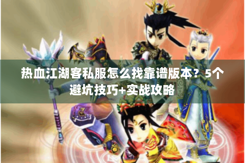 热血江湖客私服怎么找靠谱版本？5个避坑技巧+实战攻略