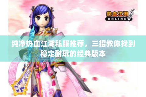 纯净热血江湖私服推荐，三招教你找到稳定耐玩的经典版本