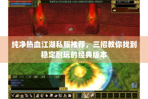 纯净热血江湖私服推荐，三招教你找到稳定耐玩的经典版本