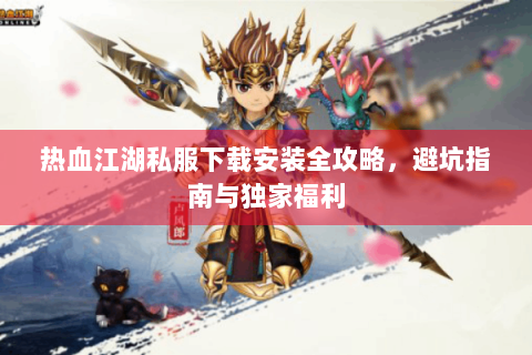 热血江湖私服下载安装全攻略，避坑指南与独家福利