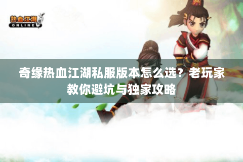 奇缘热血江湖私服版本怎么选？老玩家教你避坑与独家攻略