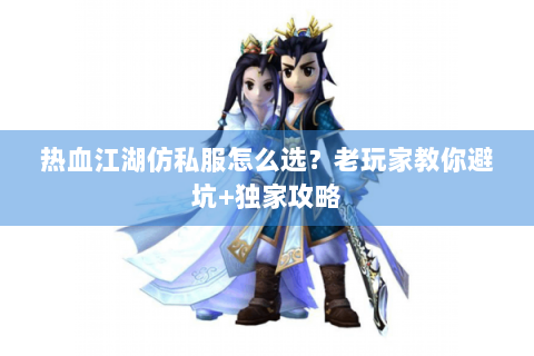 热血江湖仿私服怎么选？老玩家教你避坑+独家攻略