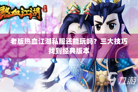 老版热血江湖私服还能玩吗？三大技巧找到经典版本