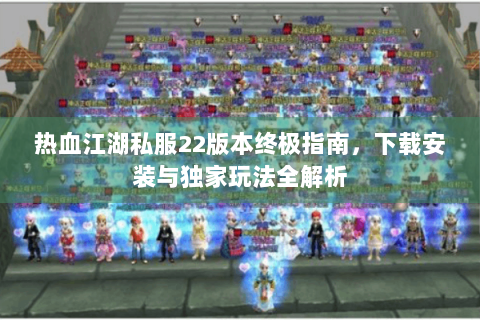 热血江湖私服22版本终极指南，下载安装与独家玩法全解析
