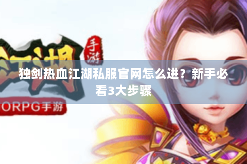 独剑热血江湖私服官网怎么进?新手必看3大步骤 独剑热血江湖私服官网怎么进?新手必看3大步骤