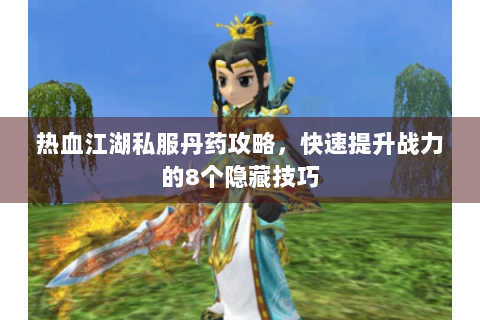 热血江湖私服丹药攻略，快速提升战力的8个隐藏技巧