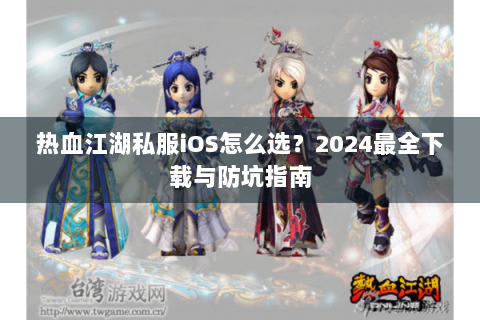 热血江湖私服iOS怎么选？2024最全下载与防坑指南