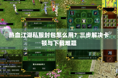 热血江湖私服封包怎么用？三步解决卡顿与下载难题