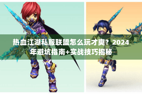热血江湖私服联盟怎么玩才爽？2024年避坑指南+实战技巧揭秘