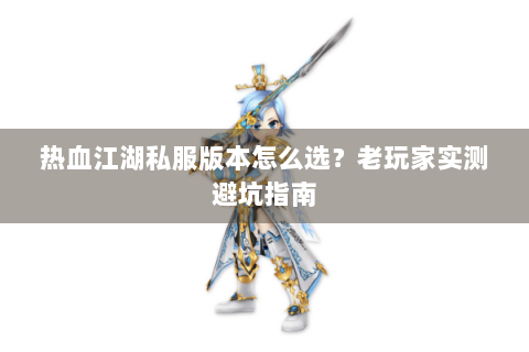 热血江湖私服版本怎么选？老玩家实测避坑指南