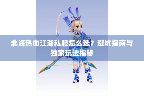 北海热血江湖私服怎么选？避坑指南与独家玩法揭秘