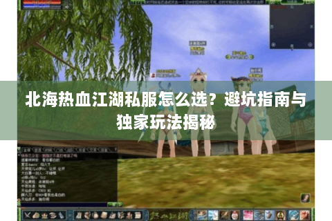 北海热血江湖私服怎么选？避坑指南与独家玩法揭秘