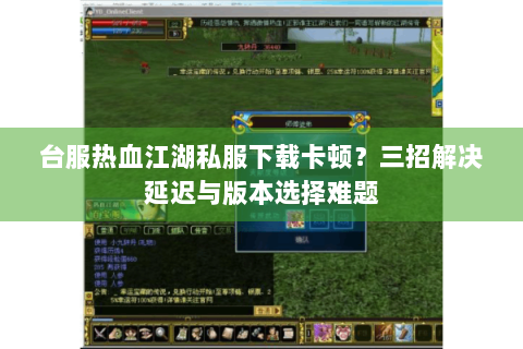 台服热血江湖私服下载卡顿？三招解决延迟与版本选择难题