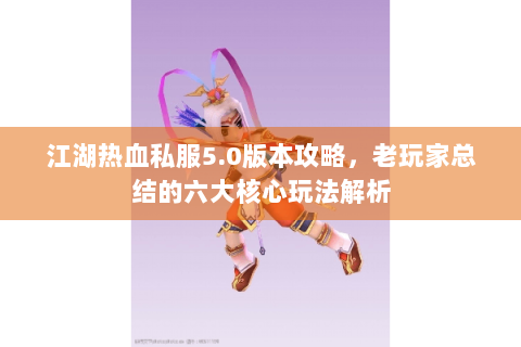 江湖热血私服5.0版本攻略，老玩家总结的六大核心玩法解析