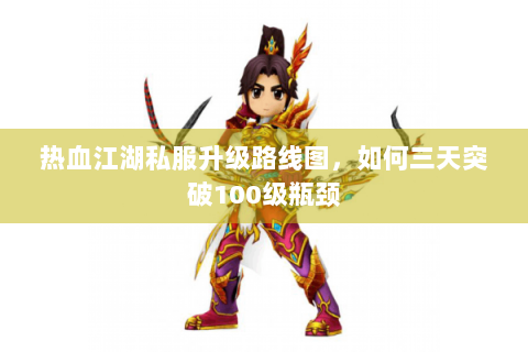 热血江湖私服升级路线图，如何三天突破100级瓶颈