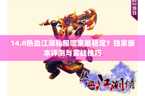 14.0热血江湖私服哪家最稳定？独家版本评测与实战技巧