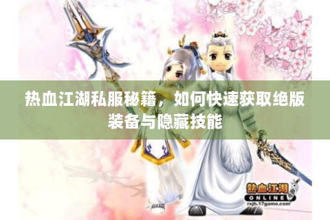 热血江湖私服秘籍，如何快速获取绝版装备与隐藏技能