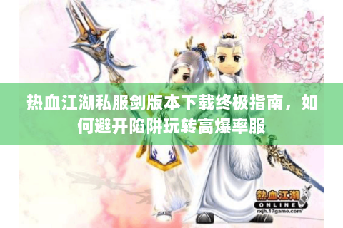 热血江湖私服剑版本下载终极指南，如何避开陷阱玩转高爆率服