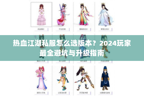 热血江湖私服怎么选版本？2024玩家最全避坑与升级指南