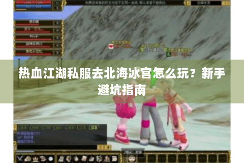 热血江湖私服去北海冰宫怎么玩？新手避坑指南