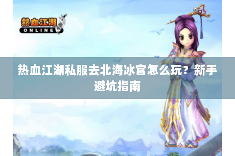 热血江湖私服去北海冰宫怎么玩？新手避坑指南