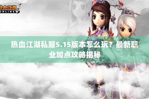 热血江湖私服5.15版本怎么玩？最新职业加点攻略揭秘