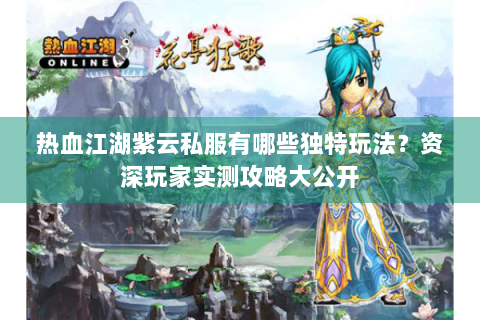 热血江湖紫云私服有哪些独特玩法？资深玩家实测攻略大公开