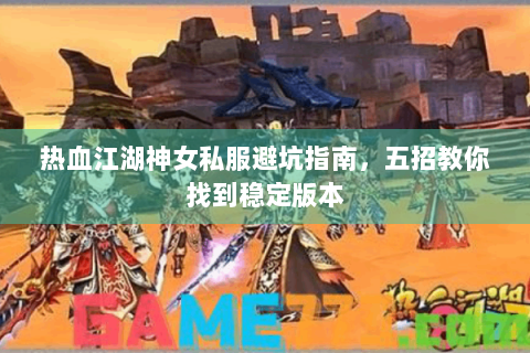 热血江湖神女私服避坑指南，五招教你找到稳定版本