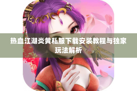 热血江湖炎黄私服下载安装教程与独家玩法解析