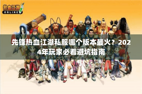 先锋热血江湖私服哪个版本最火？2024年玩家必看避坑指南