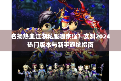 名扬热血江湖私服哪家强？实测2024热门版本与新手避坑指南