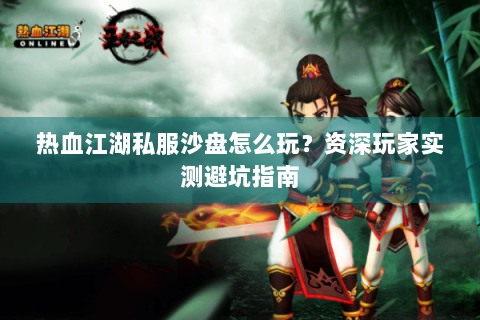 热血江湖私服沙盘怎么玩？资深玩家实测避坑指南