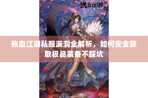 热血江湖私服漏洞全解析，如何安全获取极品装备不踩坑