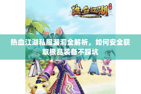 热血江湖私服漏洞全解析，如何安全获取极品装备不踩坑