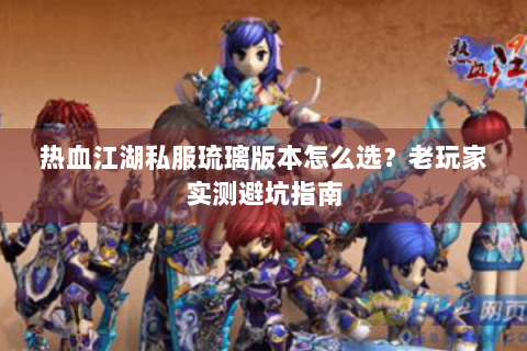 热血江湖私服琉璃版本怎么选？老玩家实测避坑指南