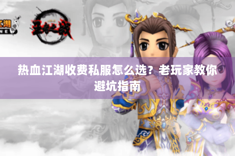 热血江湖收费私服怎么选？老玩家教你避坑指南