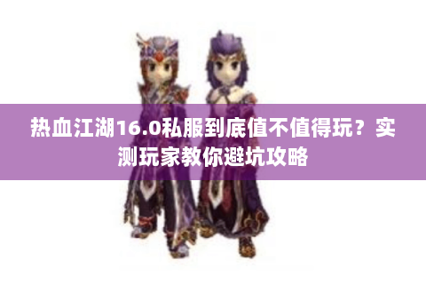 热血江湖16.0私服到底值不值得玩？实测玩家教你避坑攻略