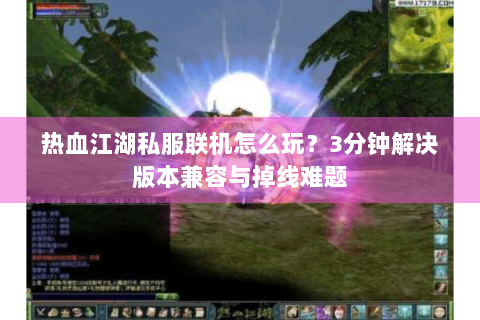 热血江湖私服联机怎么玩？3分钟解决版本兼容与掉线难题