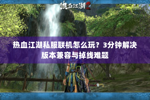 热血江湖私服联机怎么玩？3分钟解决版本兼容与掉线难题