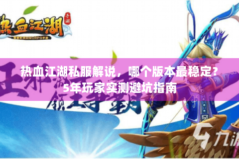 热血江湖私服解说，哪个版本最稳定？5年玩家实测避坑指南