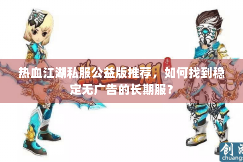 热血江湖私服公益版推荐，如何找到稳定无广告的长期服？