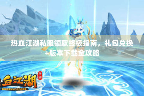 热血江湖私服领取终极指南，礼包兑换+版本下载全攻略