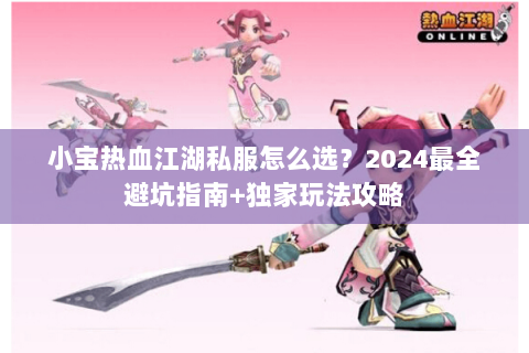 小宝热血江湖私服怎么选？2024最全避坑指南+独家玩法攻略