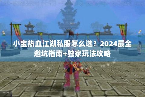 小宝热血江湖私服怎么选？2024最全避坑指南+独家玩法攻略