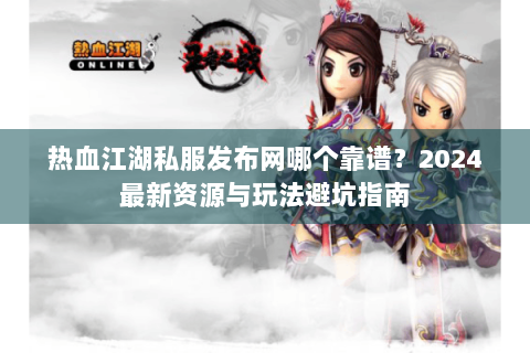 热血江湖私服发布网哪个靠谱？2024最新资源与玩法避坑指南