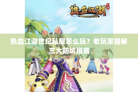 热血江湖世纪私服怎么玩？老玩家揭秘三大防坑指南